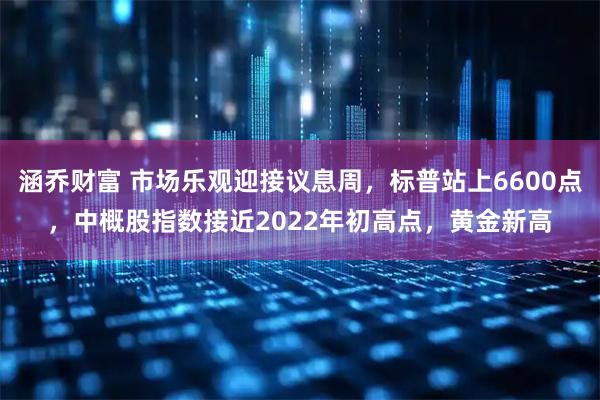 涵乔财富 市场乐观迎接议息周，标普站上6600点，中概股指数接近2022年初高点，黄金新高
