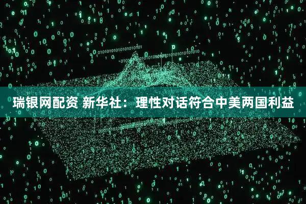 瑞银网配资 新华社：理性对话符合中美两国利益