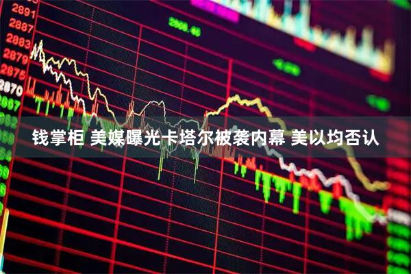 钱掌柜 美媒曝光卡塔尔被袭内幕 美以均否认