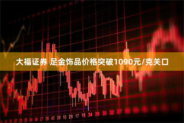 大福证券 足金饰品价格突破1090元/克关口