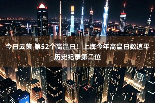 今日云策 第52个高温日！上海今年高温日数追平历史纪录第二位