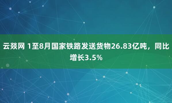 云燚网 1至8月国家铁路发送货物26.83亿吨，同比增长3.5%
