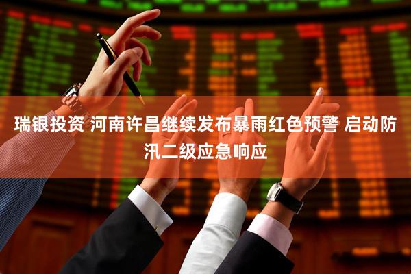 瑞银投资 河南许昌继续发布暴雨红色预警 启动防汛二级应急响应