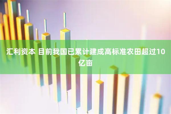 汇利资本 目前我国已累计建成高标准农田超过10亿亩