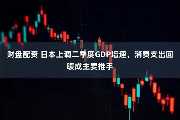 财盘配资 日本上调二季度GDP增速，消费支出回暖成主要推手