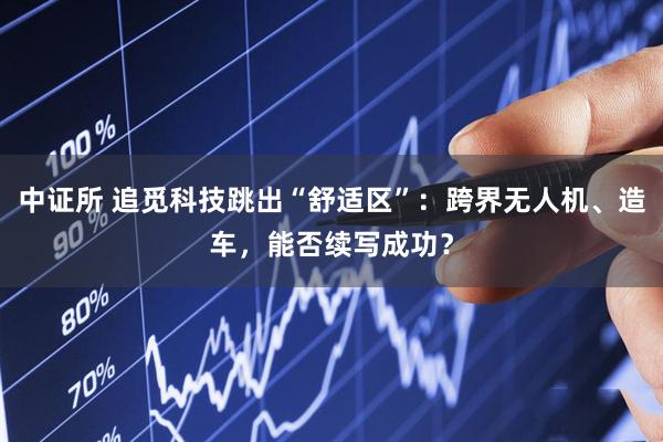 中证所 追觅科技跳出“舒适区”：跨界无人机、造车，能否续写成功？
