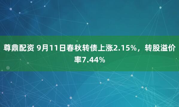 尊鼎配资 9月11日春秋转债上涨2.15%，转股溢价率7.44%