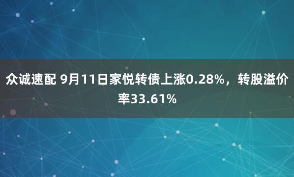 众诚速配 9月11日家悦转债上涨0.28%，转股溢价率33.61%