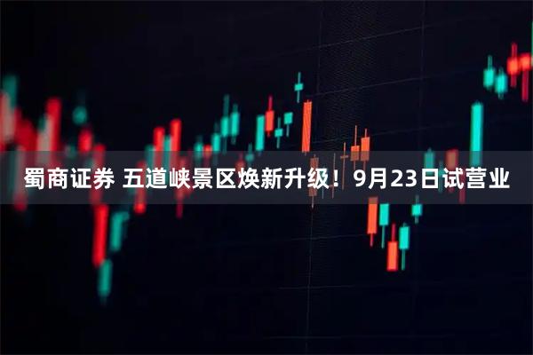 蜀商证券 五道峡景区焕新升级！9月23日试营业