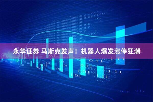 永华证券 马斯克发声！机器人爆发涨停狂潮
