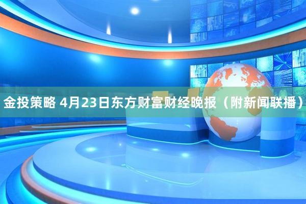 金投策略 4月23日东方财富财经晚报（附新闻联播）