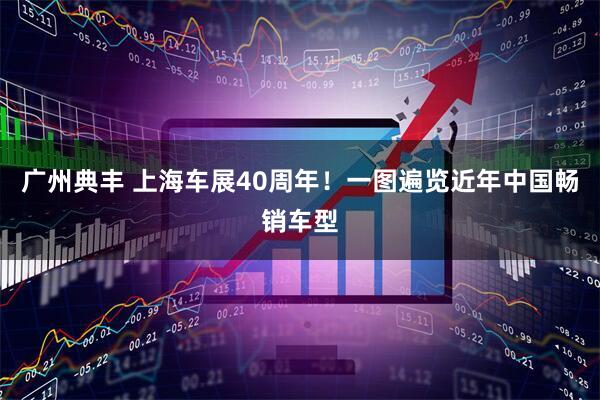 广州典丰 上海车展40周年！一图遍览近年中国畅销车型