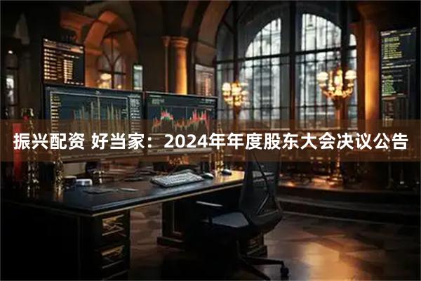振兴配资 好当家：2024年年度股东大会决议公告