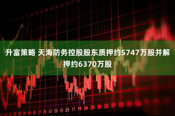 升富策略 天海防务控股股东质押约5747万股并解押约6370万股