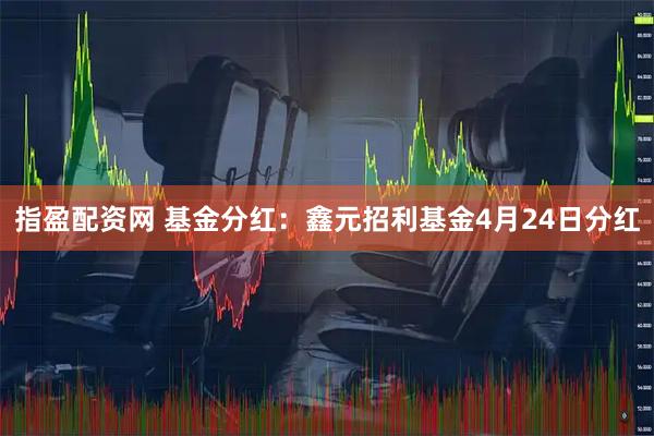 指盈配资网 基金分红：鑫元招利基金4月24日分红