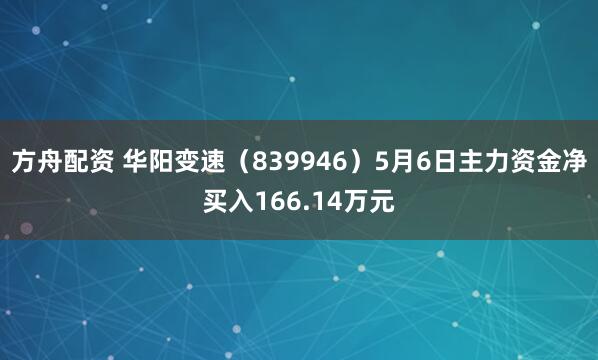 方舟配资 华阳变速（839946）5月6日主力资金净买入166.14万元