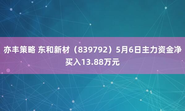 亦丰策略 东和新材（839792）5月6日主力资金净买入13.88万元