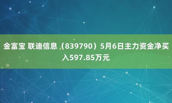 金富宝 联迪信息（839790）5月6日主力资金净买入597.85万元