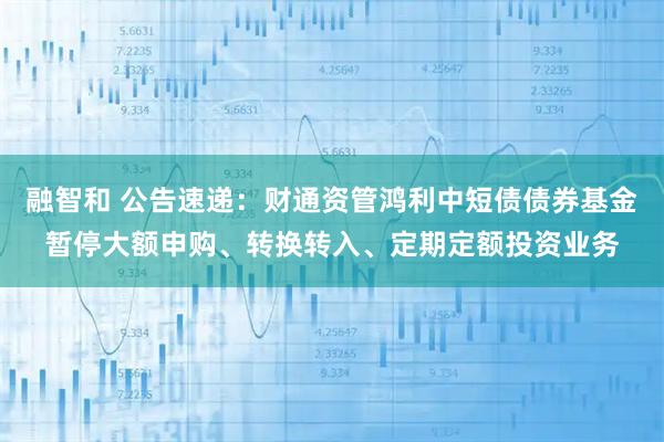 融智和 公告速递：财通资管鸿利中短债债券基金暂停大额申购、转换转入、定期定额投资业务