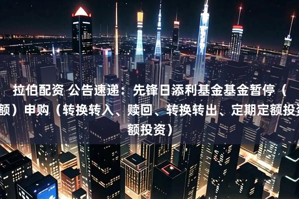 拉伯配资 公告速递：先锋日添利基金基金暂停（大额）申购（转换转入、赎回、转换转出、定期定额投资）