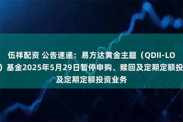 伍祥配资 公告速递：易方达黄金主题（QDII-LOF-FOF）基金2025年5月29日暂停申购、赎回及定期定额投资业务