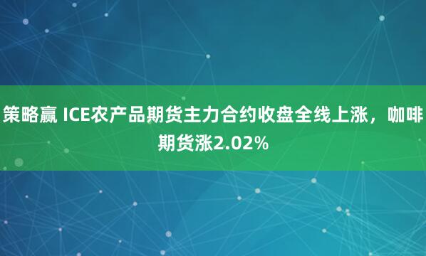 策略赢 ICE农产品期货主力合约收盘全线上涨，咖啡期货涨2.02%