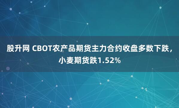 股升网 CBOT农产品期货主力合约收盘多数下跌，小麦期货跌1.52%