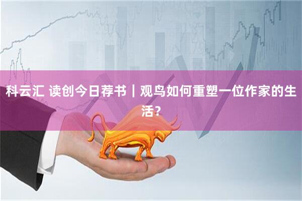 科云汇 读创今日荐书｜观鸟如何重塑一位作家的生活？