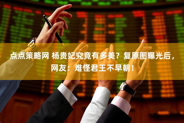 点点策略网 杨贵妃究竟有多美？复原图曝光后，网友：难怪君王不早朝！
