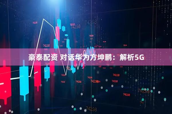 豪泰配资 对话华为方坤鹏：解析5G
