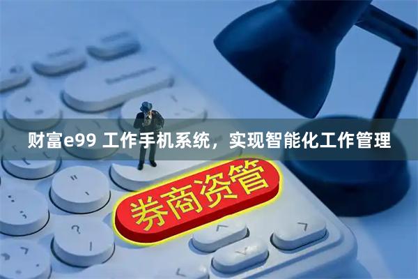 财富e99 工作手机系统，实现智能化工作管理