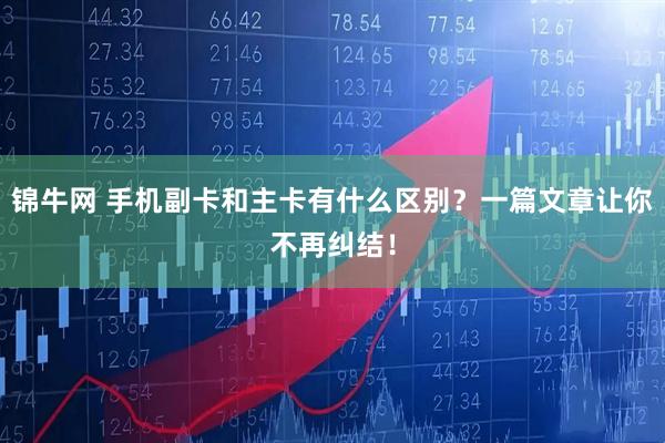 锦牛网 手机副卡和主卡有什么区别？一篇文章让你不再纠结！