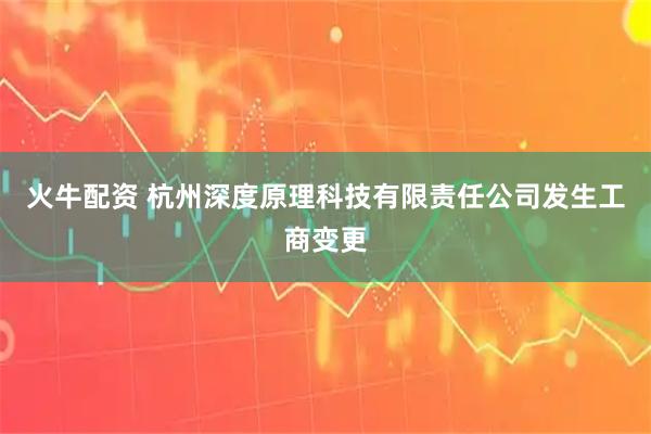 火牛配资 杭州深度原理科技有限责任公司发生工商变更