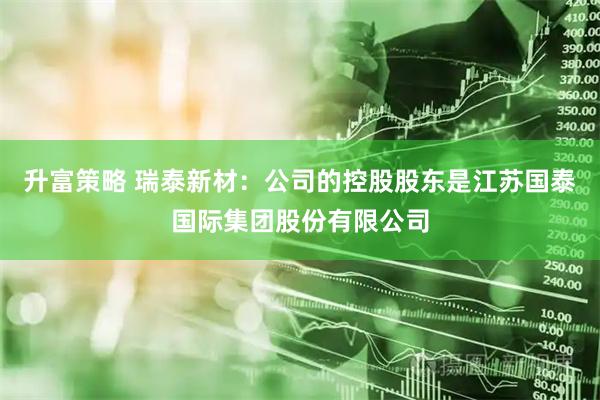 升富策略 瑞泰新材：公司的控股股东是江苏国泰国际集团股份有限公司