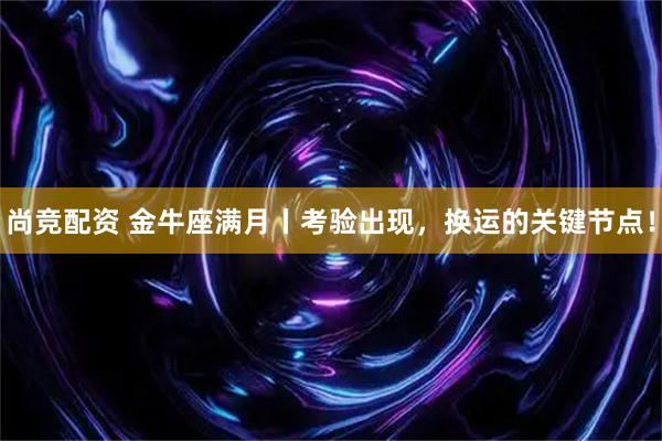 尚竞配资 金牛座满月丨考验出现，换运的关键节点！