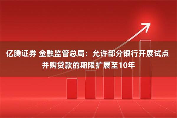 亿腾证券 金融监管总局：允许部分银行开展试点 并购贷款的期限扩展至10年