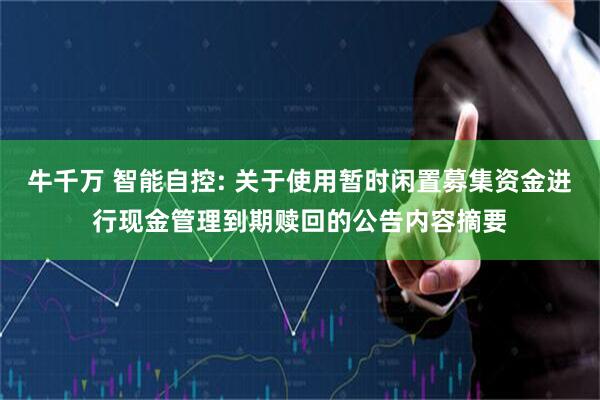 牛千万 智能自控: 关于使用暂时闲置募集资金进行现金管理到期赎回的公告内容摘要