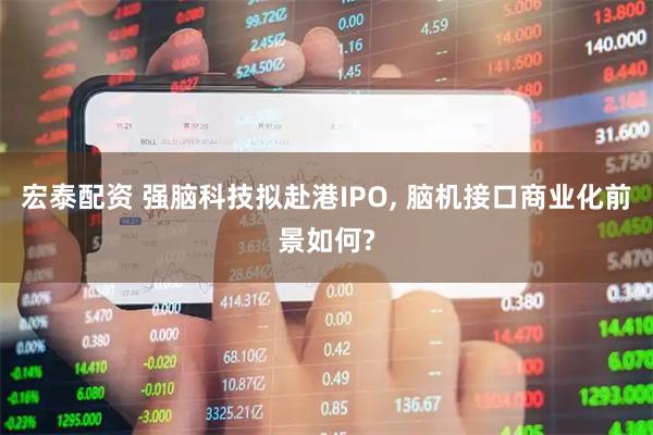 宏泰配资 强脑科技拟赴港IPO, 脑机接口商业化前景如何?