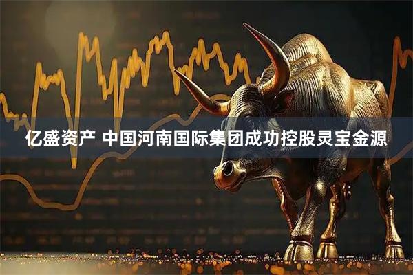 亿盛资产 中国河南国际集团成功控股灵宝金源