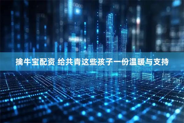 擒牛宝配资 给共青这些孩子一份温暖与支持