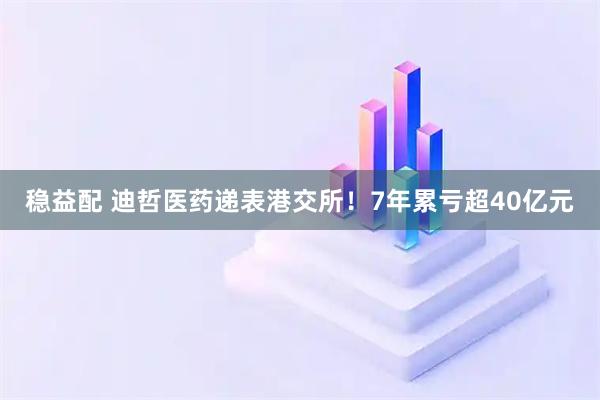 稳益配 迪哲医药递表港交所！7年累亏超40亿元