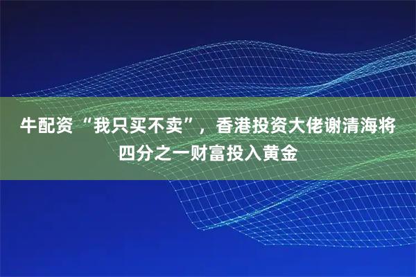 牛配资 “我只买不卖”，香港投资大佬谢清海将四分之一财富投入黄金