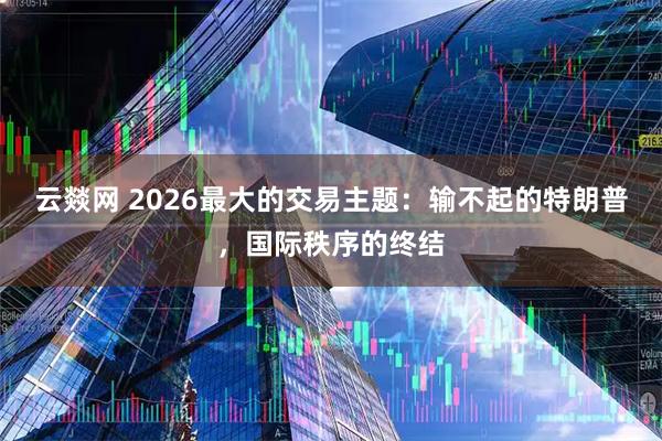 云燚网 2026最大的交易主题：输不起的特朗普，国际秩序的终结