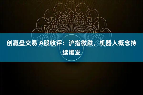 创赢盘交易 A股收评：沪指微跌，机器人概念持续爆发