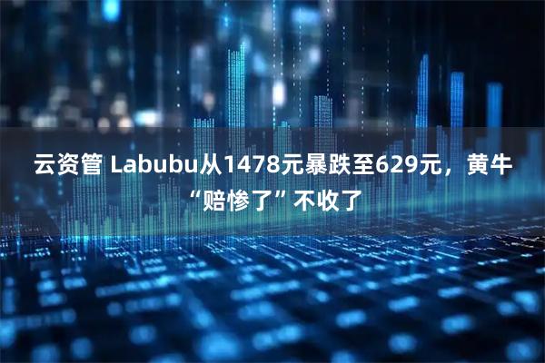 云资管 Labubu从1478元暴跌至629元，黄牛“赔惨了”不收了