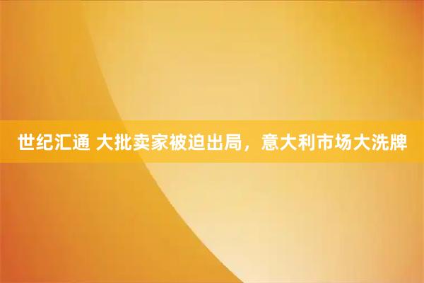 世纪汇通 大批卖家被迫出局，意大利市场大洗牌