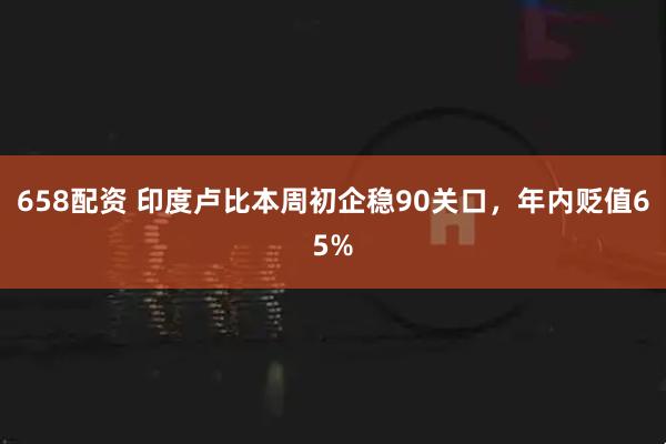 658配资 印度卢比本周初企稳90关口，年内贬值65%