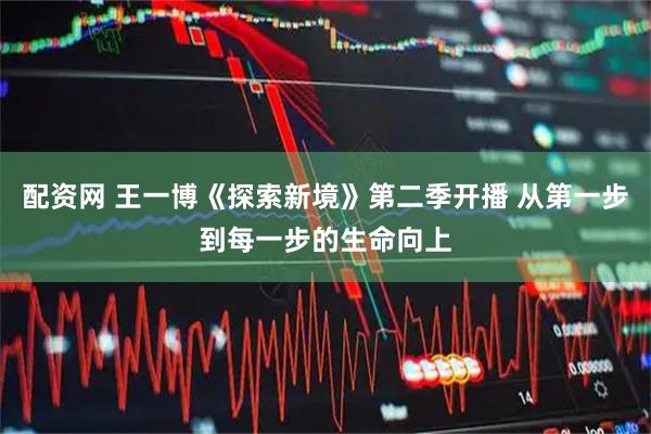 配资网 王一博《探索新境》第二季开播 从第一步到每一步的生命向上
