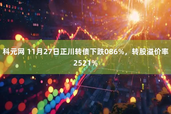 科元网 11月27日正川转债下跌086%，转股溢价率2521%