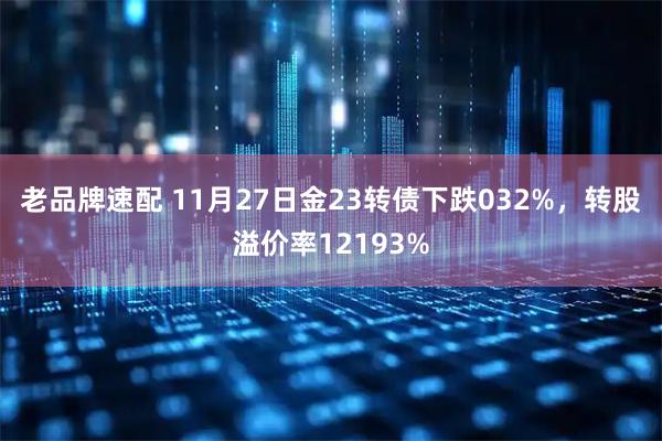 老品牌速配 11月27日金23转债下跌032%，转股溢价率12193%